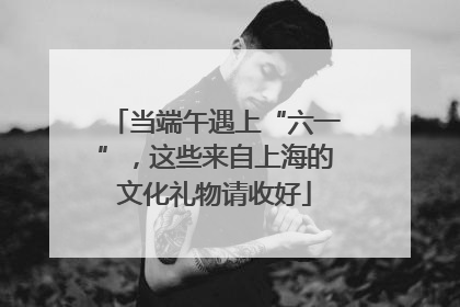 当端午遇上“六一”，这些来自上海的文化礼物请收好