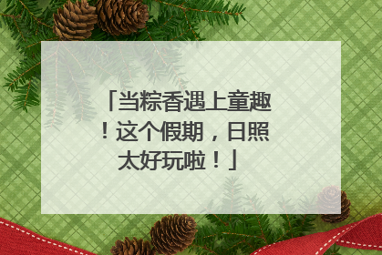 当粽香遇上童趣！这个假期，日照太好玩啦！