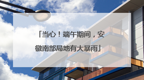 当心！端午期间，安徽南部局地有大暴雨