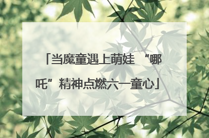 当魔童遇上萌娃 “哪吒”精神点燃六一童心