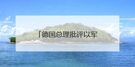 德国总理批评以军在加沙军事行动