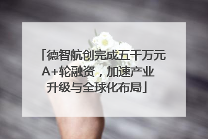 德智航创完成五千万元 A+轮融资，加速产业升级与全球化布局