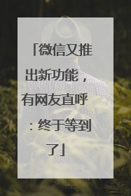 微信又推出新功能，有网友直呼：终于等到了