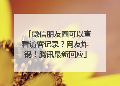 微信朋友圈可以查看访客记录？网友炸锅！腾讯最新回应