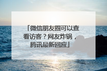 微信朋友圈可以查看访客？网友炸锅，腾讯最新回应