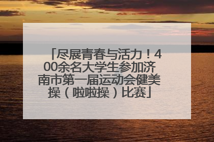 尽展青春与活力！400余名大学生参加济南市第一届运动会健美操（啦啦操）比赛