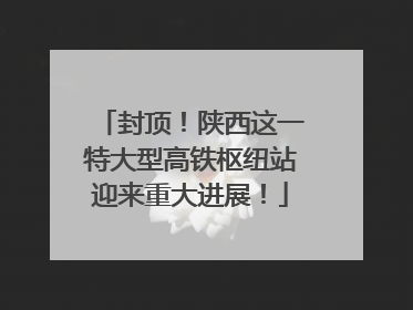 封顶！陕西这一特大型高铁枢纽站迎来重大进展！