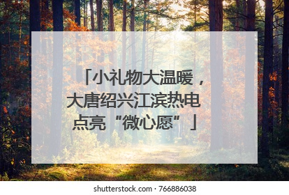 小礼物大温暖，大唐绍兴江滨热电点亮“微心愿”