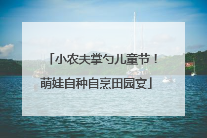 小农夫掌勺儿童节！萌娃自种自烹田园宴