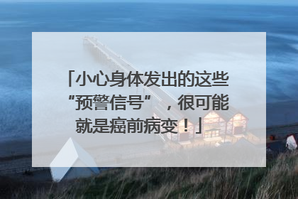 小心身体发出的这些“预警信号”，很可能就是癌前病变！