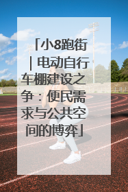 小8跑街｜电动自行车棚建设之争：便民需求与公共空间的博弈