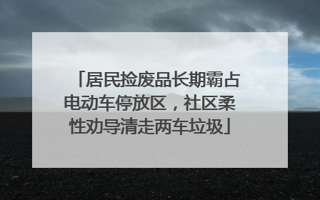 居民捡废品长期霸占电动车停放区，社区柔性劝导清走两车垃圾