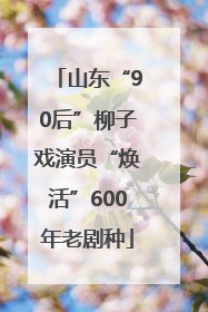 山东“90后”柳子戏演员“焕活”600年老剧种