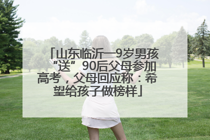 山东临沂一9岁男孩“送”90后父母参加高考，父母回应称：希望给孩子做榜样