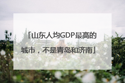 山东人均GDP最高的城市，不是青岛和济南