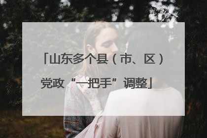 山东多个县（市、区）党政“一把手”调整