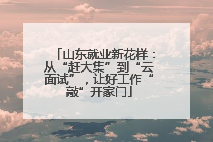 山东就业新花样：从“赶大集”到“云面试”，让好工作“敲”开家门