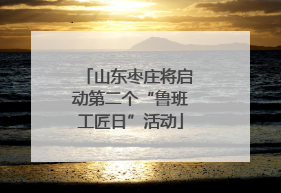山东枣庄将启动第二个“鲁班工匠日”活动