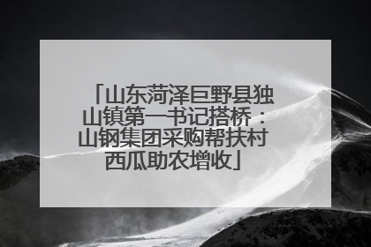 山东菏泽巨野县独山镇第一书记搭桥：山钢集团采购帮扶村西瓜助农增收