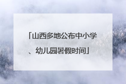 山西多地公布中小学、幼儿园暑假时间
