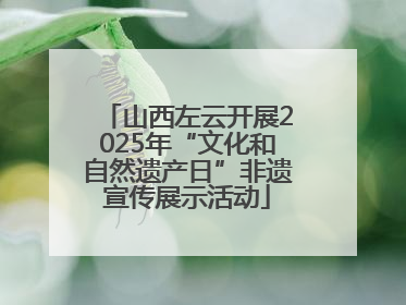 山西左云开展2025年“文化和自然遗产日”非遗宣传展示活动