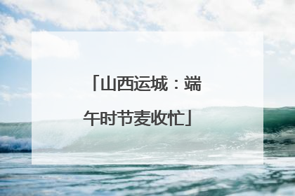 山西运城：端午时节麦收忙