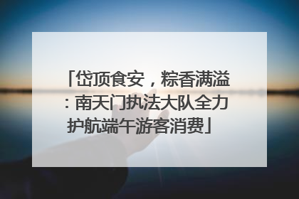 岱顶食安，粽香满溢：南天门执法大队全力护航端午游客消费