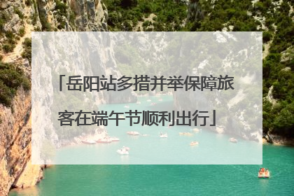 岳阳站多措并举保障旅客在端午节顺利出行
