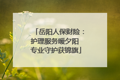 岳阳人保财险：护理服务暖夕阳 专业守护获锦旗