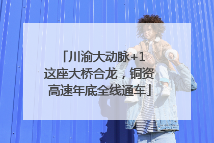 川渝大动脉+1 这座大桥合龙，铜资高速年底全线通车