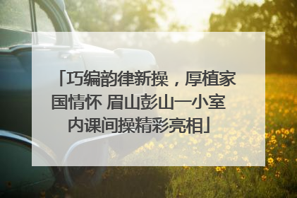 巧编韵律新操，厚植家国情怀 眉山彭山一小室内课间操精彩亮相