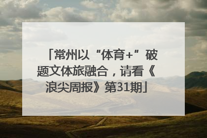 常州以“体育+”破题文体旅融合，请看《浪尖周报》第31期
