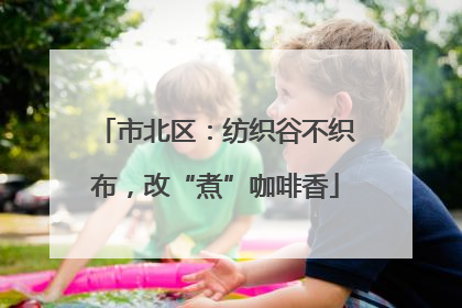市北区：纺织谷不织布，改“煮”咖啡香