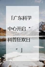广东科学中心开启“科普狂欢日”