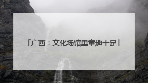 广西：文化场馆里童趣十足