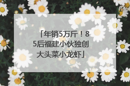 年销5万斤！85后福建小伙独创大头菜小龙虾