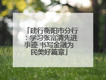 建行衡阳市分行：学习张富清先进事迹 书写金融为民美好篇章