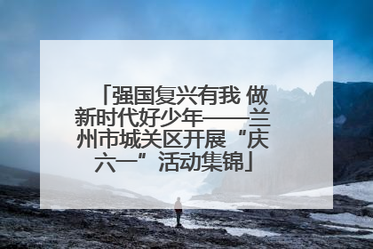 强国复兴有我 做新时代好少年——兰州市城关区开展“庆六一”活动集锦