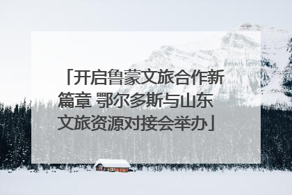 开启鲁蒙文旅合作新篇章 鄂尔多斯与山东文旅资源对接会举办