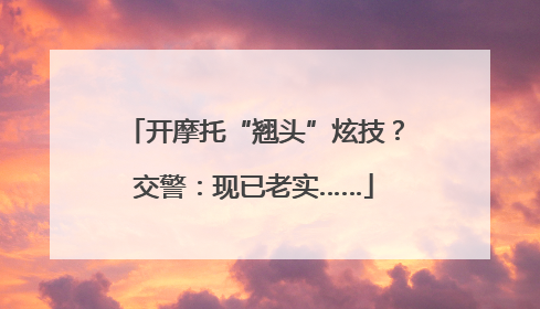 开摩托“翘头”炫技？交警：现已老实……