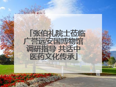 张伯礼院士莅临广誉远安国博物馆调研指导 共话中医药文化传承