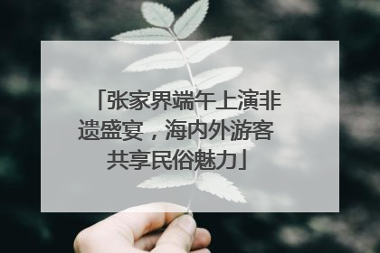 张家界端午上演非遗盛宴，海内外游客共享民俗魅力