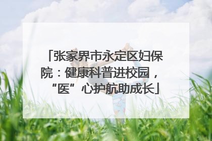 张家界市永定区妇保院：健康科普进校园，“医”心护航助成长