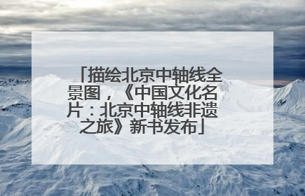 描绘北京中轴线全景图，《中国文化名片：北京中轴线非遗之旅》新书发布
