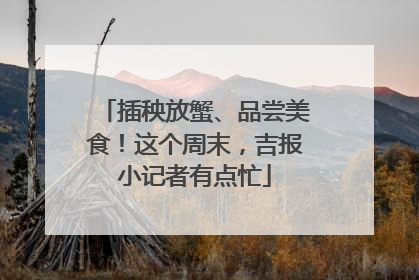 插秧放蟹、品尝美食！这个周末，吉报小记者有点忙