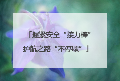 握紧安全“接力棒”护航之路“不停歇”