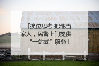 换位思考 把他当家人，民警上门提供“一站式”服务