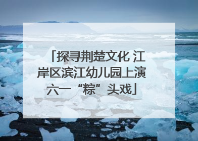 探寻荆楚文化 江岸区滨江幼儿园上演六一“粽”头戏
