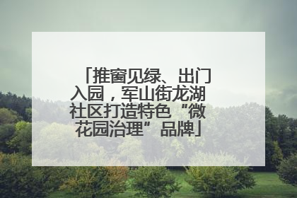 推窗见绿、出门入园，军山街龙湖社区打造特色“微花园治理”品牌