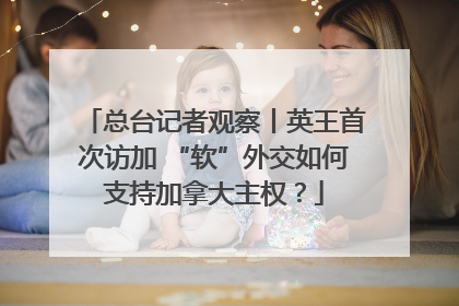 总台记者观察丨英王首次访加 “软”外交如何支持加拿大主权？